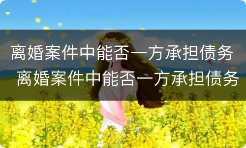 离婚案件中能否一方承担债务 离婚案件中能否一方承担债务和债务