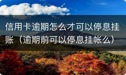 信用卡逾期怎么才可以停息挂账（逾期前可以停息挂帐么）