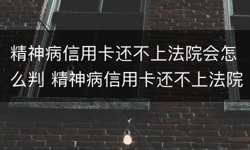 精神病信用卡还不上法院会怎么判 精神病信用卡还不上法院会怎么判决