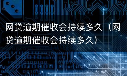 网贷逾期催收会持续多久（网贷逾期催收会持续多久）