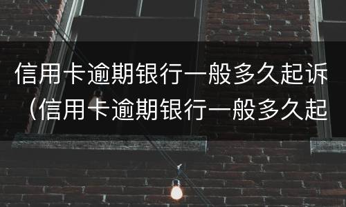 信用卡逾期银行一般多久起诉（信用卡逾期银行一般多久起诉有效）