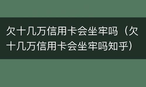 欠十几万信用卡会坐牢吗（欠十几万信用卡会坐牢吗知乎）