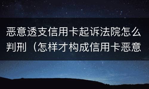 恶意透支信用卡起诉法院怎么判刑（怎样才构成信用卡恶意透支罪）