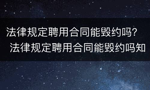 法律规定聘用合同能毁约吗？ 法律规定聘用合同能毁约吗知乎
