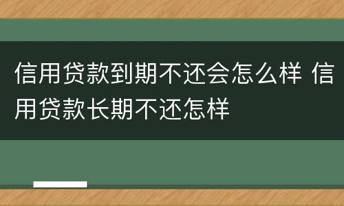信用贷款到期不还会怎么样 信用贷款长期不还怎样