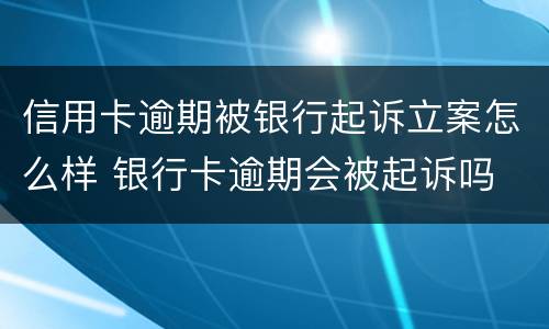 信用卡逾期被银行起诉立案怎么样 银行卡逾期会被起诉吗
