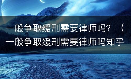 一般争取缓刑需要律师吗？（一般争取缓刑需要律师吗知乎）