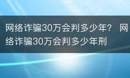 网络诈骗30万会判多少年？ 网络诈骗30万会判多少年刑
