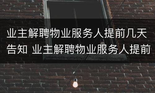 业主解聘物业服务人提前几天告知 业主解聘物业服务人提前几天告知工作单位