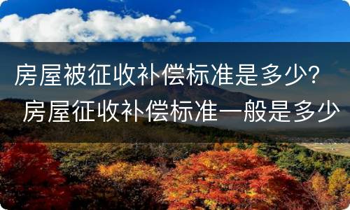 房屋被征收补偿标准是多少？ 房屋征收补偿标准一般是多少