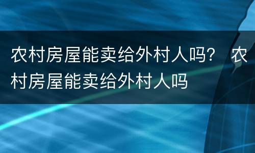 农村房屋能卖给外村人吗？ 农村房屋能卖给外村人吗