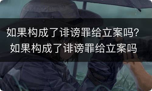 如果构成了诽谤罪给立案吗？ 如果构成了诽谤罪给立案吗
