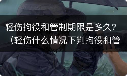 轻伤拘役和管制期限是多久？（轻伤什么情况下判拘役和管制）