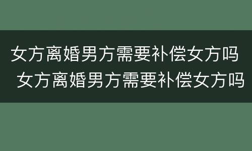女方离婚男方需要补偿女方吗 女方离婚男方需要补偿女方吗合法吗