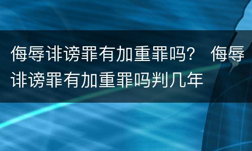 侮辱诽谤罪有加重罪吗？ 侮辱诽谤罪有加重罪吗判几年