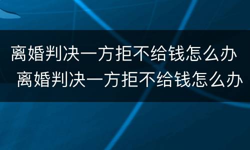 离婚判决一方拒不给钱怎么办 离婚判决一方拒不给钱怎么办理