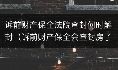 诉前财产保全法院查封何时解封（诉前财产保全会查封房子吗）
