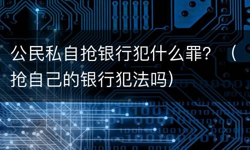 公民私自抢银行犯什么罪?(抢自己的银行犯法吗) 公民私自抢银行犯什么罪?(抢自己的银行犯法吗)