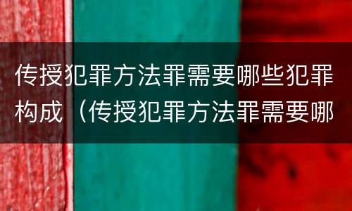 传授犯罪方法罪需要哪些犯罪构成（传授犯罪方法罪需要哪些犯罪构成）