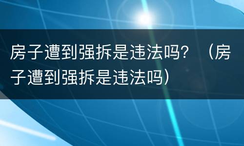 房子遭到强拆是违法吗？（房子遭到强拆是违法吗）