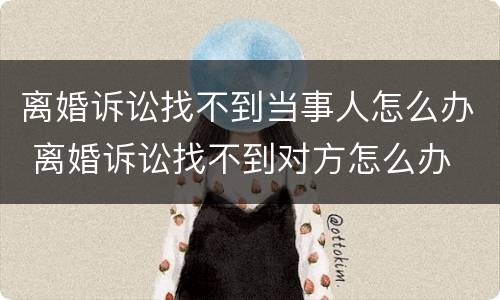 离婚诉讼找不到当事人怎么办 离婚诉讼找不到对方怎么办