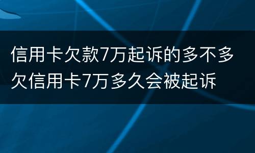 信用卡欠款7万起诉的多不多 欠信用卡7万多久会被起诉
