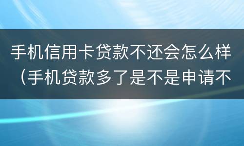 手机信用卡贷款不还会怎么样（手机贷款多了是不是申请不了信用卡）