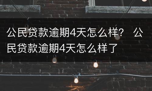 公民贷款逾期4天怎么样？ 公民贷款逾期4天怎么样了