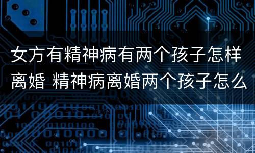 女方有精神病有两个孩子怎样离婚 精神病离婚两个孩子怎么判