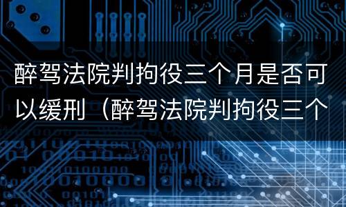 醉驾法院判拘役三个月是否可以缓刑（醉驾法院判拘役三个月是否可以缓刑呢）