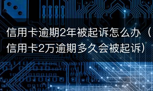 信用卡逾期2年被起诉怎么办（信用卡2万逾期多久会被起诉）