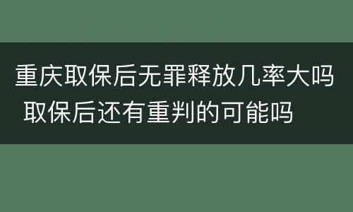 重庆取保后无罪释放几率大吗 取保后还有重判的可能吗