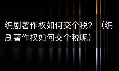 编剧著作权如何交个税？（编剧著作权如何交个税呢）