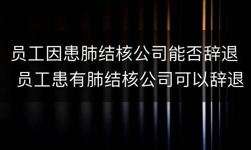 员工因患肺结核公司能否辞退 员工患有肺结核公司可以辞退开除吗