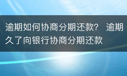 逾期如何协商分期还款？ 逾期久了向银行协商分期还款