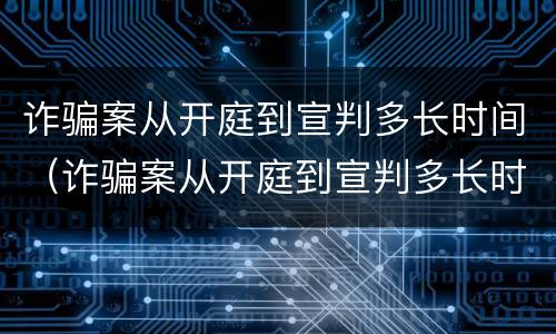 诈骗案从开庭到宣判多长时间（诈骗案从开庭到宣判多长时间结束）