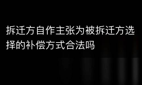 拆迁方自作主张为被拆迁方选择的补偿方式合法吗