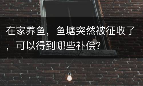 在家养鱼，鱼塘突然被征收了，可以得到哪些补偿？
