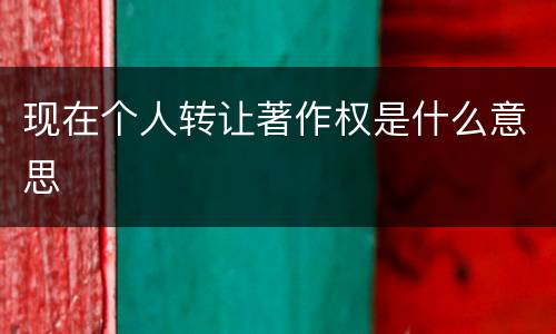 现在个人转让著作权是什么意思