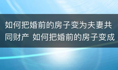 如何把婚前的房子变为夫妻共同财产 如何把婚前的房子变成夫妻共有