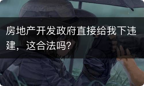 房地产开发政府直接给我下违建，这合法吗？