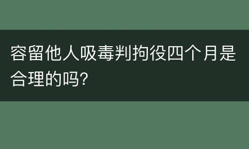 容留他人吸毒判拘役四个月是合理的吗？