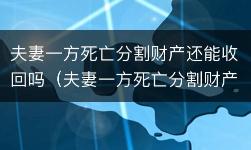 夫妻一方死亡分割财产还能收回吗（夫妻一方死亡分割财产还能收回吗法律）