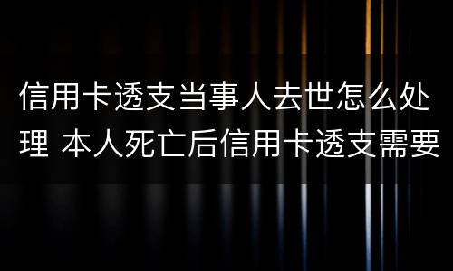 信用卡透支当事人去世怎么处理 本人死亡后信用卡透支需要偿还吗