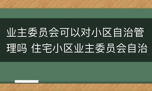 业主委员会可以对小区自治管理吗 住宅小区业主委员会自治管理小区可以吗