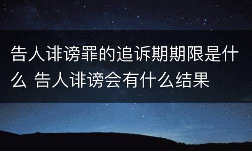 告人诽谤罪的追诉期期限是什么 告人诽谤会有什么结果