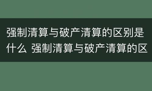 强制清算与破产清算的区别是什么 强制清算与破产清算的区别是什么呢