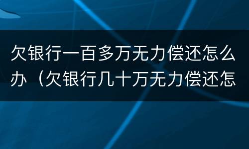 欠银行一百多万无力偿还怎么办（欠银行几十万无力偿还怎么办）
