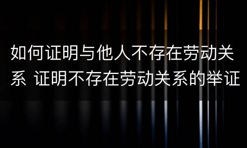 如何证明与他人不存在劳动关系 证明不存在劳动关系的举证规则
