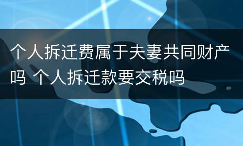 个人拆迁费属于夫妻共同财产吗 个人拆迁款要交税吗